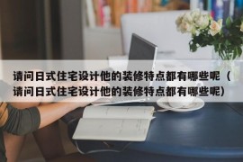 请问日式住宅设计他的装修特点都有哪些呢（请问日式住宅设计他的装修特点都有哪些呢）