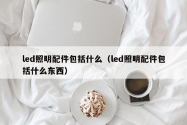 led照明配件包括什么（led照明配件包括什么东西）