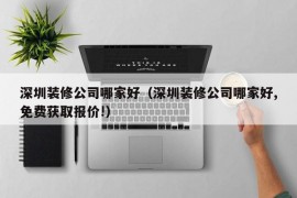 深圳装修公司哪家好（深圳装修公司哪家好,免费获取报价!）