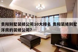 贵阳别墅装修公司10大排名 贵阳装修别墅洋房的装修公司?