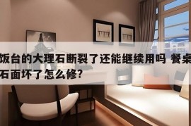 吃饭台的大理石断裂了还能继续用吗 餐桌大理石面坏了怎么修?