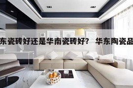 华东瓷砖好还是华南瓷砖好？ 华东陶瓷品牌?