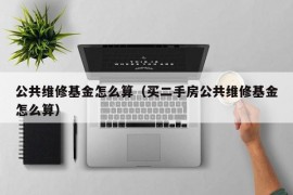 公共维修基金怎么算（买二手房公共维修基金怎么算）