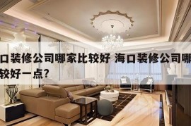 海口装修公司哪家比较好 海口装修公司哪家比较好一点?