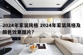 2024年家装风格 2024年家装风格及颜色效果图片?