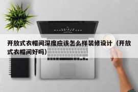 开放式衣帽间深度应该怎么样装修设计（开放式衣帽间好吗）