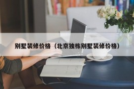 别墅装修价格（北京独栋别墅装修价格）