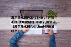 海尔热水器FCD-JTHWL45-IIIA5的使用说明呀,谢谢了,要调温,...（海尔热水器fcdjthml45iii说明书）