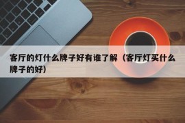 客厅的灯什么牌子好有谁了解（客厅灯买什么牌子的好）