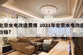 北京水电改造费用 2021年北京水电改造价格?