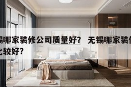 无锡哪家装修公司质量好？ 无锡哪家装修公司比较好?