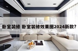 卧室装修 卧室装修效果图2024新款?