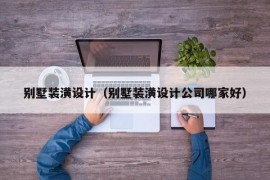 别墅装潢设计（别墅装潢设计公司哪家好）