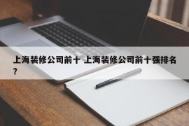 上海装修公司前十 上海装修公司前十强排名?