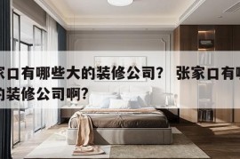 张家口有哪些大的装修公司？ 张家口有哪些大的装修公司啊?