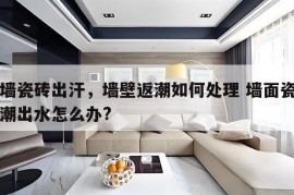 内墙瓷砖出汗，墙壁返潮如何处理 墙面瓷砖回潮出水怎么办?