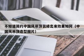 不知道简约中国风吊顶装修出来效果如何（中国风吊顶造型图片）