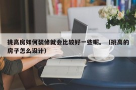 挑高房如何装修就会比较好一些呢。（挑高的房子怎么设计）