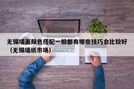 无锡墙面颜色搭配一般都有哪些技巧会比较好（无锡墙纸市场）