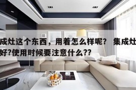 集成灶这个东西，用着怎么样呢？ 集成灶好不好?使用时候要注意什么??