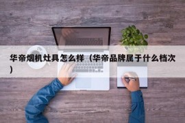 华帝烟机灶具怎么样（华帝品牌属于什么档次）