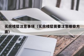 买房楼层注意事项（买房楼层需要注意哪些方面）