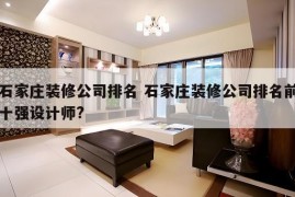 石家庄装修公司排名 石家庄装修公司排名前十强设计师?