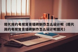 现代简约电视背景墙砖制作怎么设计呢（现代简约电视背景墙砖制作怎么设计呢图片）