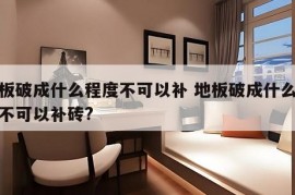 地板破成什么程度不可以补 地板破成什么程度不可以补砖?