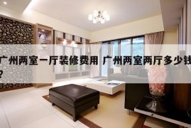 广州两室一厅装修费用 广州两室两厅多少钱?