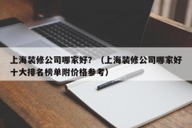 上海装修公司哪家好？（上海装修公司哪家好十大排名榜单附价格参考）