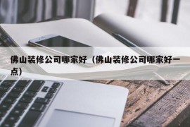 佛山装修公司哪家好（佛山装修公司哪家好一点）