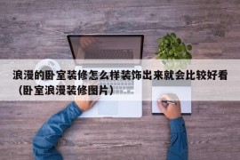 浪漫的卧室装修怎么样装饰出来就会比较好看（卧室浪漫装修图片）