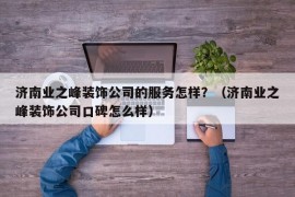 济南业之峰装饰公司的服务怎样？（济南业之峰装饰公司口碑怎么样）