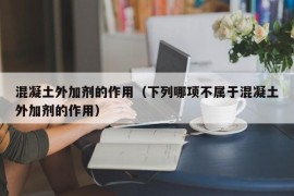 混凝土外加剂的作用（下列哪项不属于混凝土外加剂的作用）