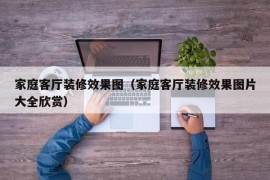 家庭客厅装修效果图（家庭客厅装修效果图片大全欣赏）