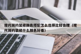 现代简约装修颜色搭配怎么选择比较合理（现代简约装修什么颜色好看）