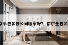 南京半包装修公司哪家好？ 南京全包装修?