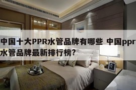 中国十大PPR水管品牌有哪些 中国ppr水管品牌最新排行榜?