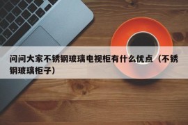 问问大家不锈钢玻璃电视柜有什么优点（不锈钢玻璃柜子）