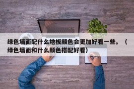 绿色墙面配什么地板颜色会更加好看一些。（绿色墙面和什么颜色搭配好看）