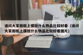 请问大家橱柜上摆放什么物品比较好看（请问大家橱柜上摆放什么物品比较好看图片）