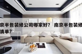 南京半包装修公司哪家好？ 南京半包装修报价清单?