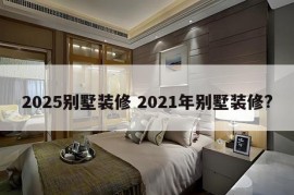 2025别墅装修 2021年别墅装修?