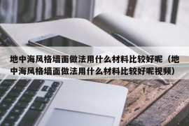 地中海风格墙面做法用什么材料比较好呢（地中海风格墙面做法用什么材料比较好呢视频）