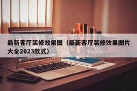 最新客厅装修效果图（最新客厅装修效果图片大全2023款式）