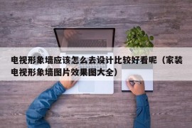 电视形象墙应该怎么去设计比较好看呢（家装电视形象墙图片效果图大全）