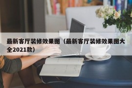 最新客厅装修效果图（最新客厅装修效果图大全2021款）