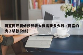 两室两厅装修预算表大概需要多少钱（两室的房子装修价格）