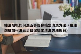 抽油烟机如何洗五步帮你搞定清洗方法（抽油烟机如何洗五步帮你搞定清洗方法视频）